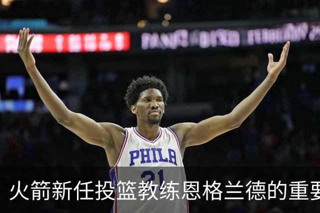 火箭新任投篮教练恩格兰德的重要性与球员成长的耐心之路